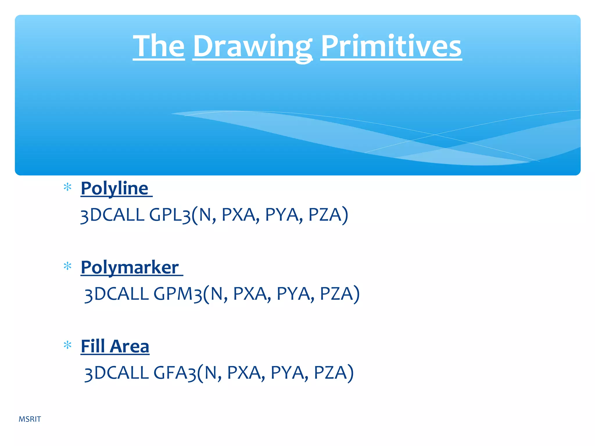 ∗ Polyline
3DCALL GPL3(N, PXA, PYA, PZA)
∗ Polymarker
3DCALL GPM3(N, PXA, PYA, PZA)
∗ Fill Area
3DCALL GFA3(N, PXA, PYA, PZA)
The Drawing Primitives
MSRIT
 
