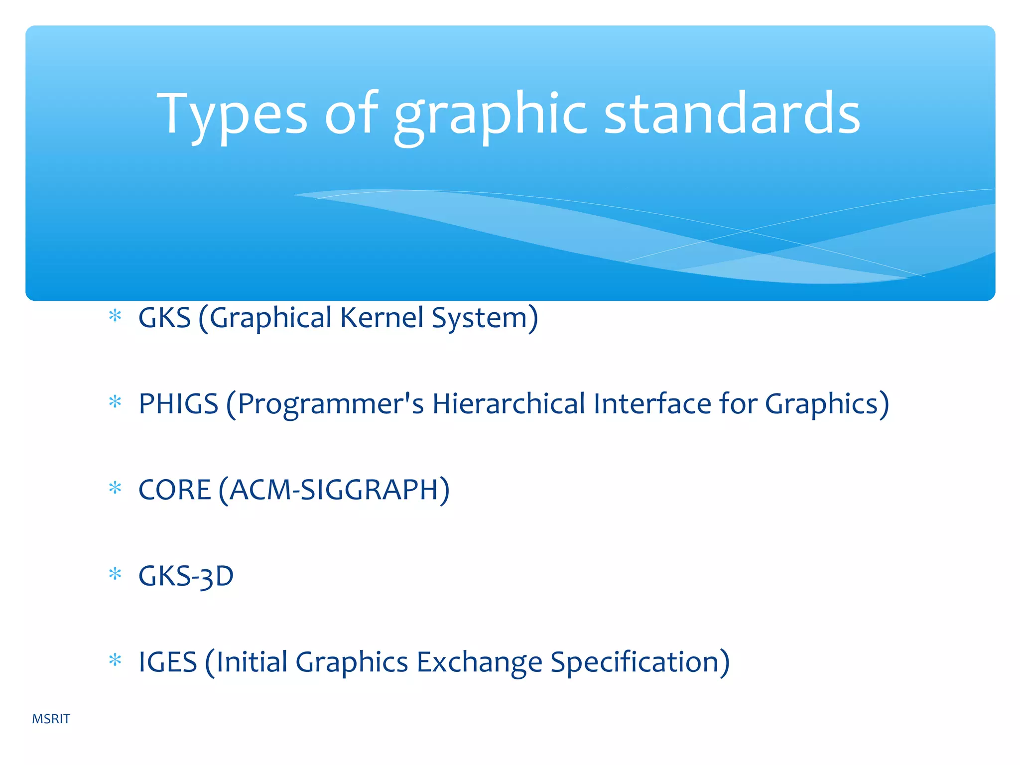 ∗ GKS (Graphical Kernel System)
∗ PHIGS (Programmer's Hierarchical Interface for Graphics)
∗ CORE (ACM-SIGGRAPH)
∗ GKS-3D
∗ IGES (Initial Graphics Exchange Specification)
Types of graphic standards
MSRIT
 