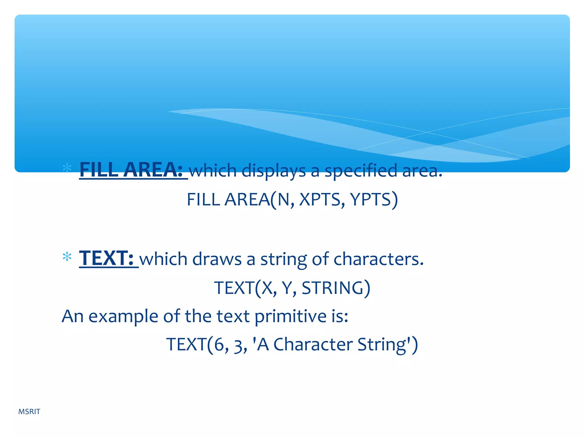 ∗ FILL AREA: which displays a specified area.
FILL AREA(N, XPTS, YPTS)
∗ TEXT: which draws a string of characters.
TEXT(X, Y, STRING)
An example of the text primitive is:
TEXT(6, 3, 'A Character String')
MSRIT
 