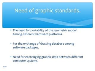 ∗ The need for portability of the geometric model
among different hardware platforms.
∗ For the exchange of drawing database among
software packages.
∗ Need for exchanging graphic data between different
computer systems.
Need of graphic standards.
MSRIT
 