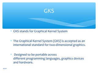 ∗ GKS stands for Graphical Kernel System
∗ The Graphical Kernel System (GKS) is accepted as an
international standard for two-dimensional graphics.
∗ Designed to be portable across
different programming languages, graphics devices
and hardware.
GKS
MSRIT
 
