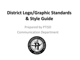 District Logo/Graphic Standards
          & Style Guide
       Prepared by PTISD
    Communication Department
 