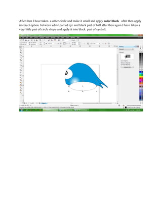 After then I have taken a other circle and make it small and apply color black after then apply
intersect option between white part of eye and black part of ball.after then again I have taken a
very little part of circle shape and apply it into black part of eyeball.
 