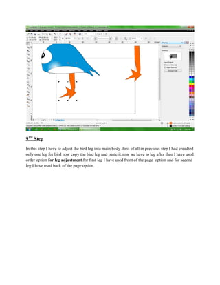 9TH Step
In this step I have to adjust the bird leg into main body .first of all in previous step I had creadted
only one leg for bird now copy the bird leg and paste it.now we have to leg after then I have used
order option for leg adjustment.for first leg I have used front of the page option and for second
leg I have used back of the page option.
 