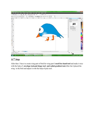 11TH Step
After then I have to create wing part of bird.for wing part I used free hand tool and make it nice
with the help of envelope tool,and shape tool and radial gradient tool.After the I placed the
wing in the bird and adjust it with the help of pick tool.
 