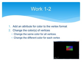 1. Add an attribute for color to the vertex format
2. Change the color(s) of vertices
 Change the same color for all vertices
 Change the different color for each vertex
Work 1-2
 