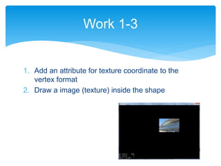1. Add an attribute for texture coordinate to the
vertex format
2. Draw a image (texture) inside the shape
Work 1-3
 