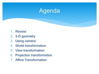 1. Review
2. 3-D geometry
3. Using camera
4. World transformation
5. View transformation
6. Projection transformation
7. Affine Transformation
Agenda
 