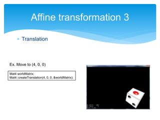  Translation
Affine transformation 3
Mat4 worldMatrix;
Mat4::createTranslation(4, 0, 0, &worldMatrix);
Ex. Move to (4, 0, 0)
 