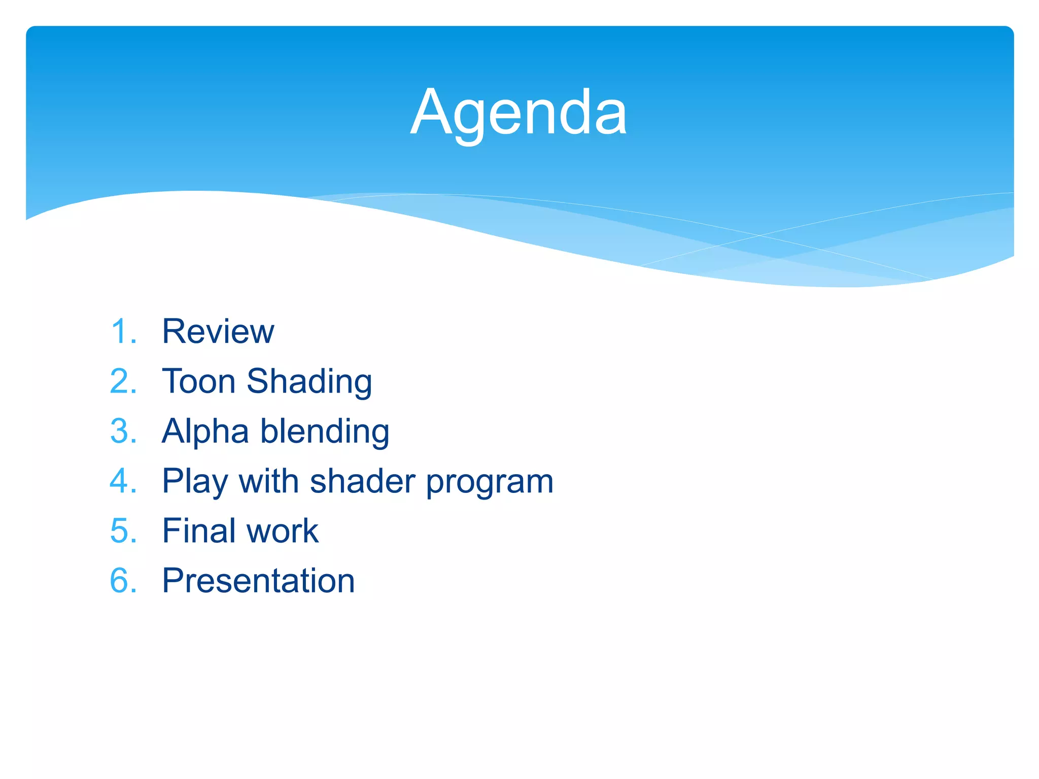 1. Review
2. Toon Shading
3. Alpha blending
4. Play with shader program
5. Final work
6. Presentation
Agenda
 