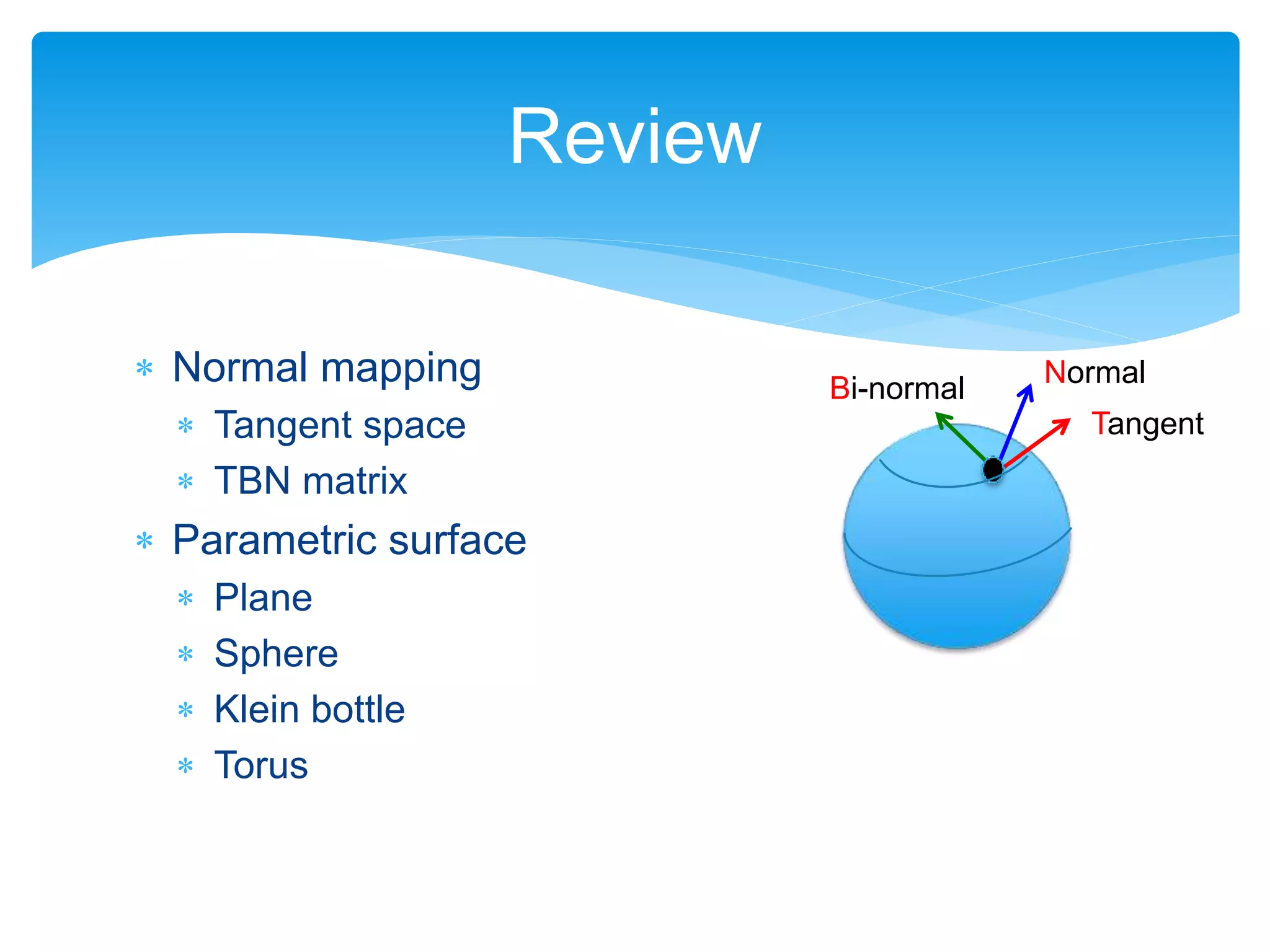 Review
Normal
Tangent
Bi-normal
 Normal mapping
 Tangent space
 TBN matrix
 Parametric surface
 Plane
 Sphere
 Klein bottle
 Torus
 