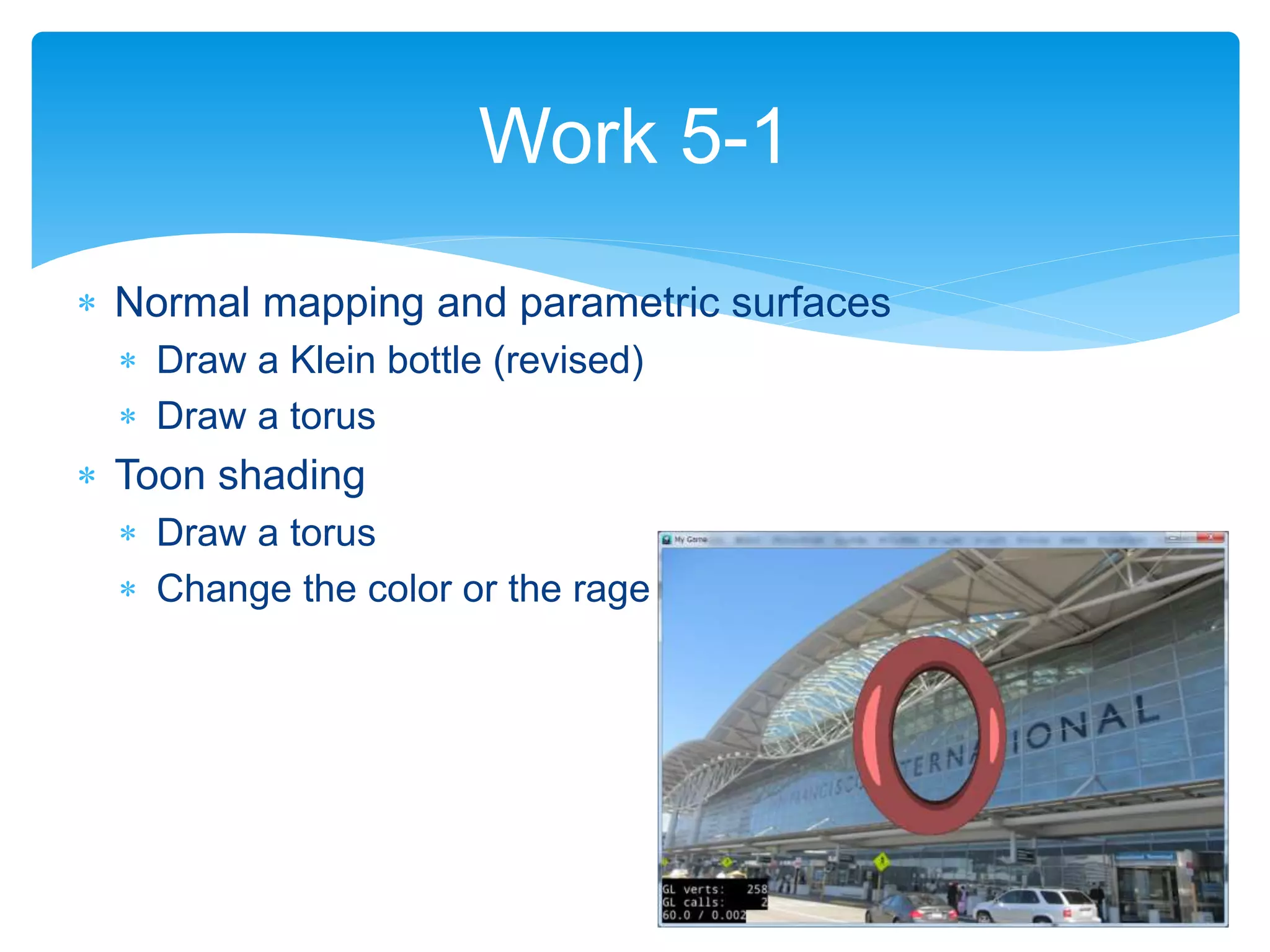  Normal mapping and parametric surfaces
 Draw a Klein bottle (revised)
 Draw a torus
 Toon shading
 Draw a torus
 Change the color or the rage
Work 5-1
 