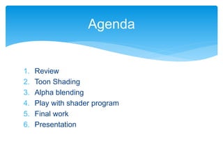1. Review
2. Toon Shading
3. Alpha blending
4. Play with shader program
5. Final work
6. Presentation
Agenda
 