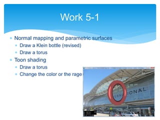  Normal mapping and parametric surfaces
 Draw a Klein bottle (revised)
 Draw a torus
 Toon shading
 Draw a torus
 Change the color or the rage
Work 5-1
 