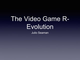 The Video Game R-
Evolution
Julio Seaman
 
