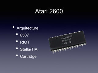 Atari 2600
• Arquitecture
• 6507
• RIOT
• Stella/TIA
• Cartridge
 