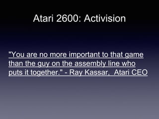 Atari 2600: Activision
"You are no more important to that game
than the guy on the assembly line who
puts it together." - Ray Kassar, Atari CEO
 