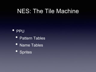 NES: The Tile Machine
• PPU
• Pattern Tables
• Name Tables
• Sprites
 