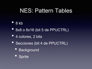 NES: Pattern Tables
• 8 kb
• 8x8 o 8x16 (bit 5 de PPUCTRL)
• 4 colores, 2 bits
• Secciones (bit 4 de PPUCTRL)
• Background
• Sprite
 