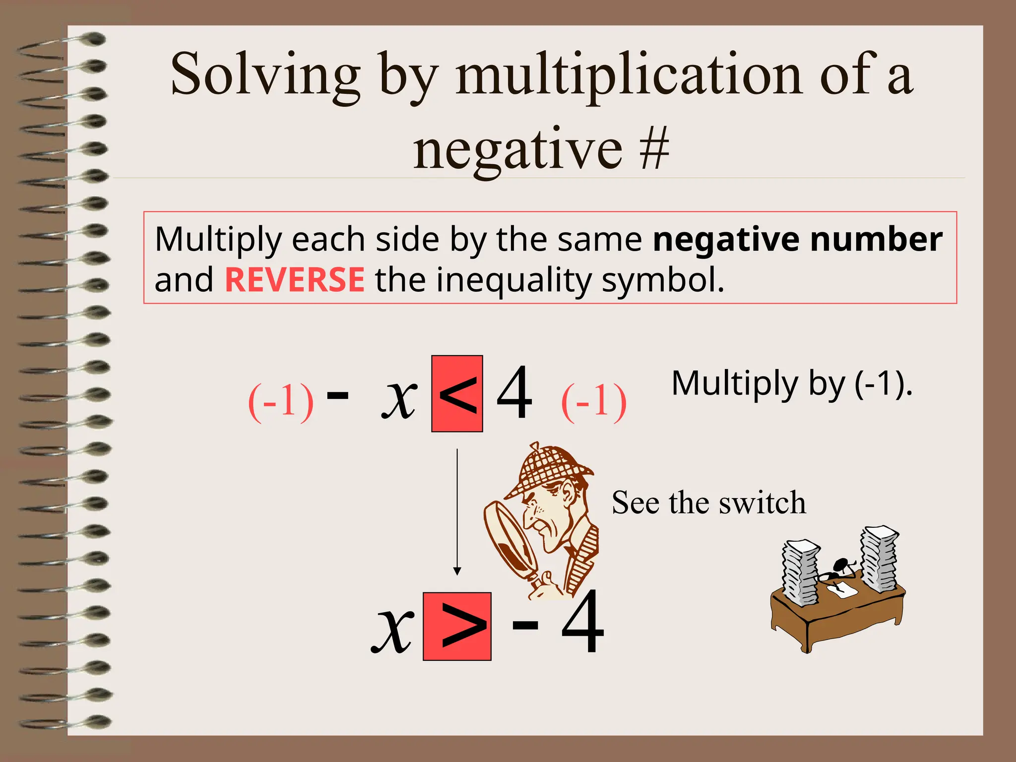 Solving by multiplication of a
negative #
Multiply each side by the same negative number
and REVERSE the inequality symbol.
4

 x Multiply by (-1).
4


x
(-1) (-1)
See the switch
 
