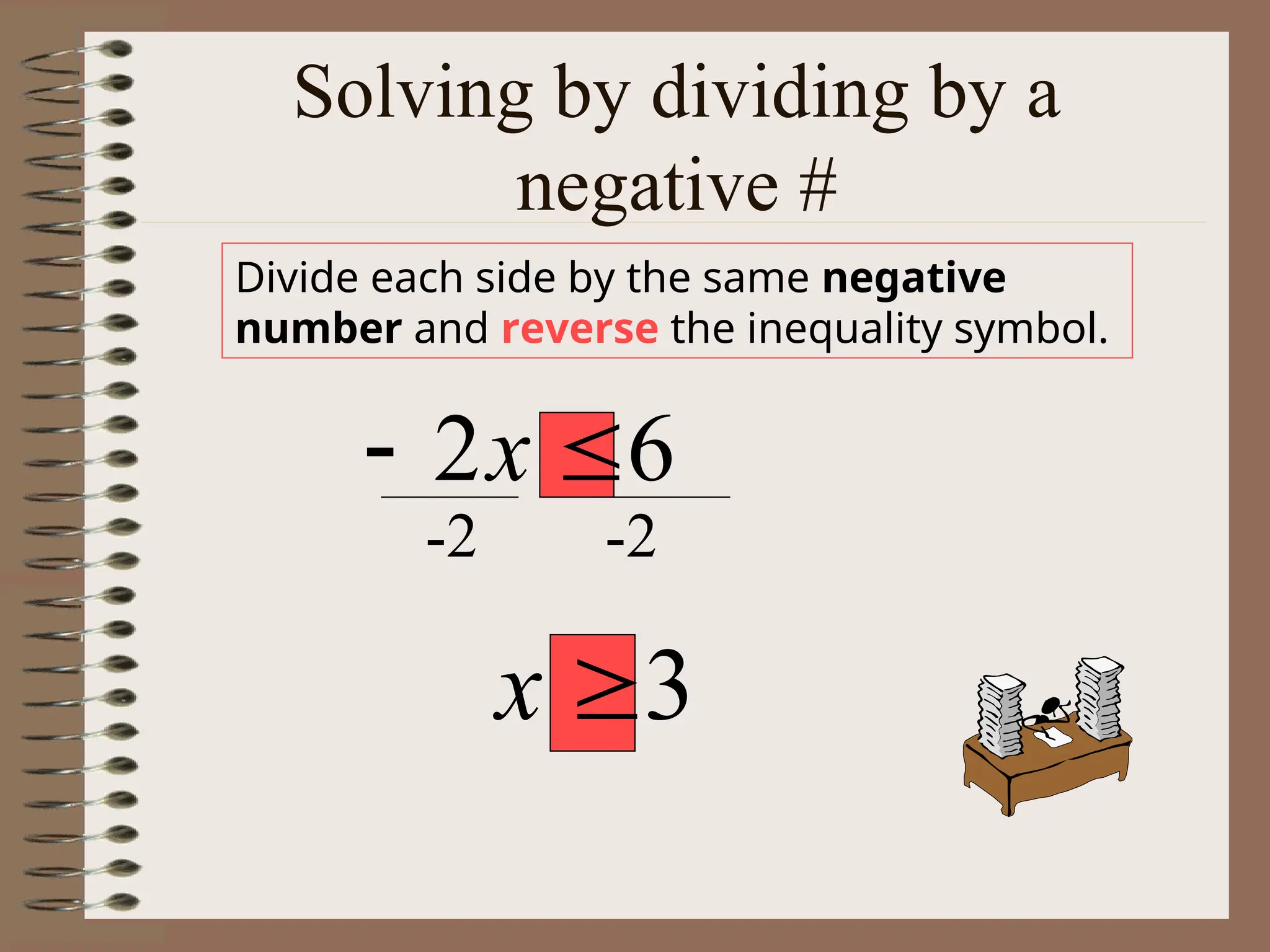 Solving by dividing by a
negative #
Divide each side by the same negative
number and reverse the inequality symbol.
6
2 
 x
3

x
-2 -2
 