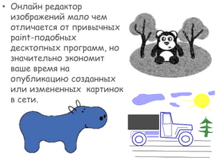 • Онлайн редактор
изображений мало чем
отличается от привычных
paint-подобных
десктопных программ, но
значительно экономит
ваше время на
опубликацию созданных
или измененных картинок
в сети.

 