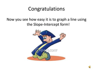 Congratulations
Now you see how easy it is to graph a line using
          the Slope-Intercept form!
 