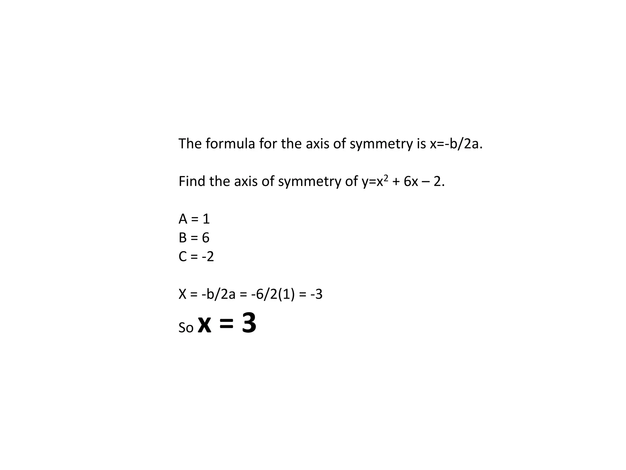 The formula for the axis of symmetry is x=-b/2a.Find the axis of symmetry of y=x2 + 6x – 2.A = 1B = 6C = -2X = -b/2a = -6/2(1) = -3So x = 3