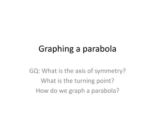 Graphing a parabola GQ: What is the axis of symmetry? What is the turning point? How do we graph a parabola? 