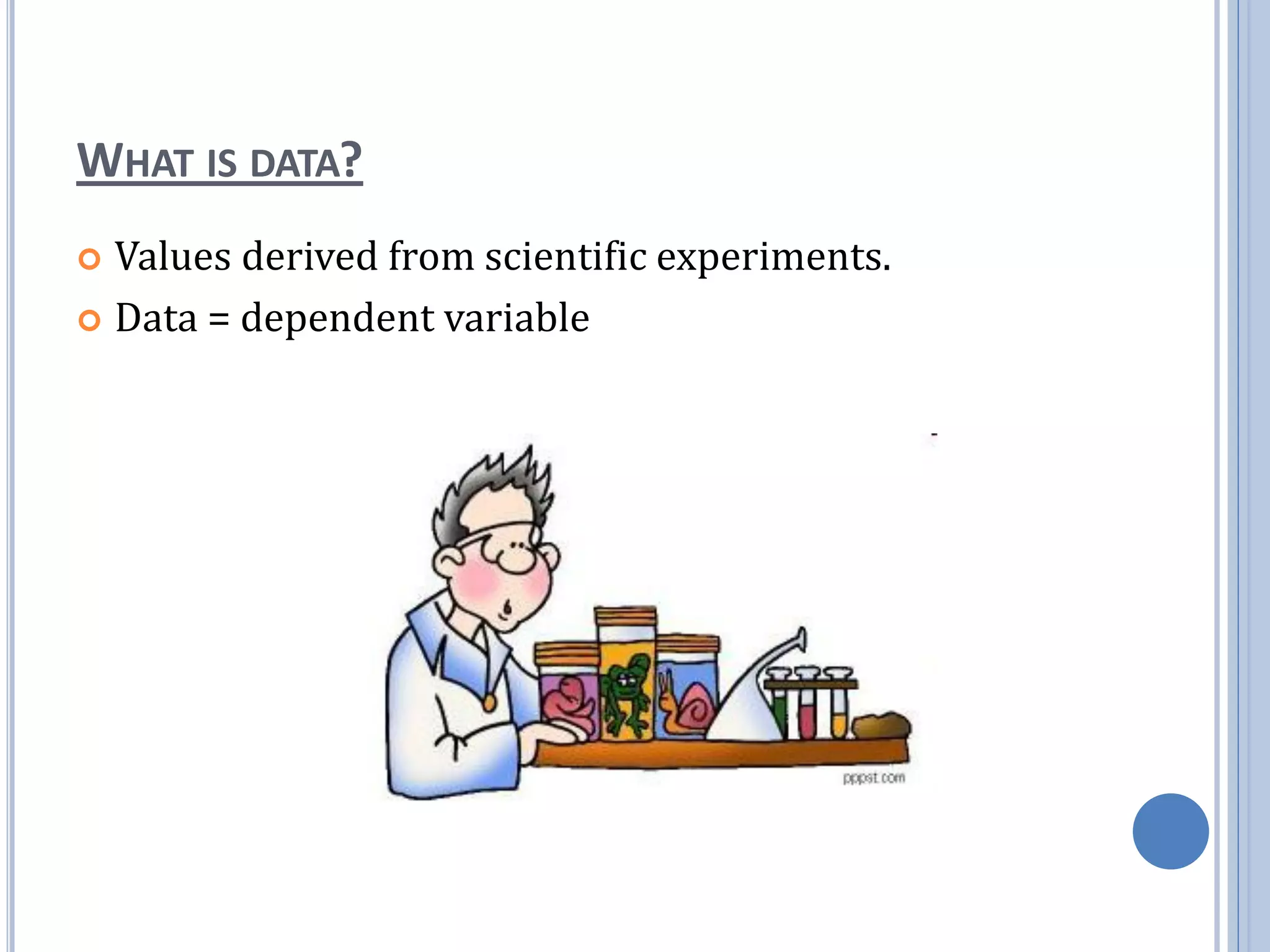 WHAT IS DATA?
 Values derived from scientific experiments.
 Data = dependent variable
 