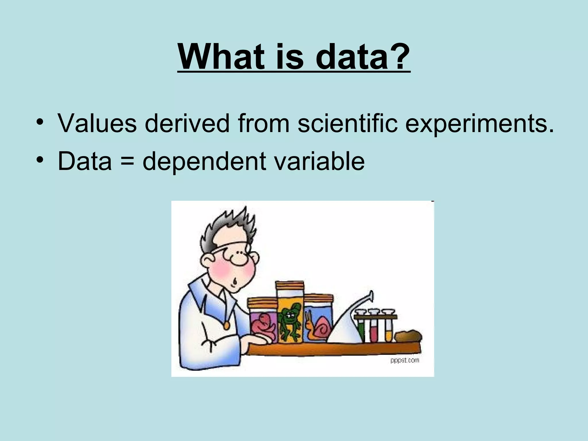 What is data? Values derived from scientific experiments.  Data = dependent variable 