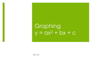 Graphing
 y = ax2 + bx + c


By L.D.
 