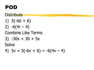 POD
Distribute
1) 5(-6b + 6)
2) -6(4r – 4)
Combine Like Terms
3) -30x + 30 + 5x
Solve
4) 5v + 5(-6v + 6) = -6(4v – 4)
 