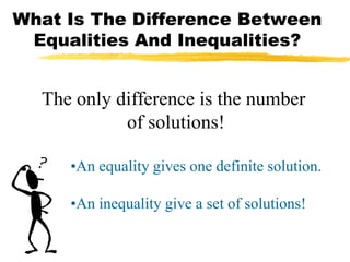 What Is The Difference Between
 Equalities And Inequalities?


  The only difference is the number
            of solutions!

     •An equality gives one definite solution.

     •An inequality give a set of solutions!
 