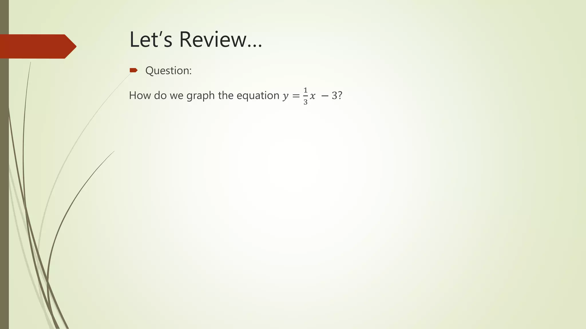 Let’s Review…
 Question:
How do we graph the equation 𝑦 =
1
3
𝑥 − 3?
 