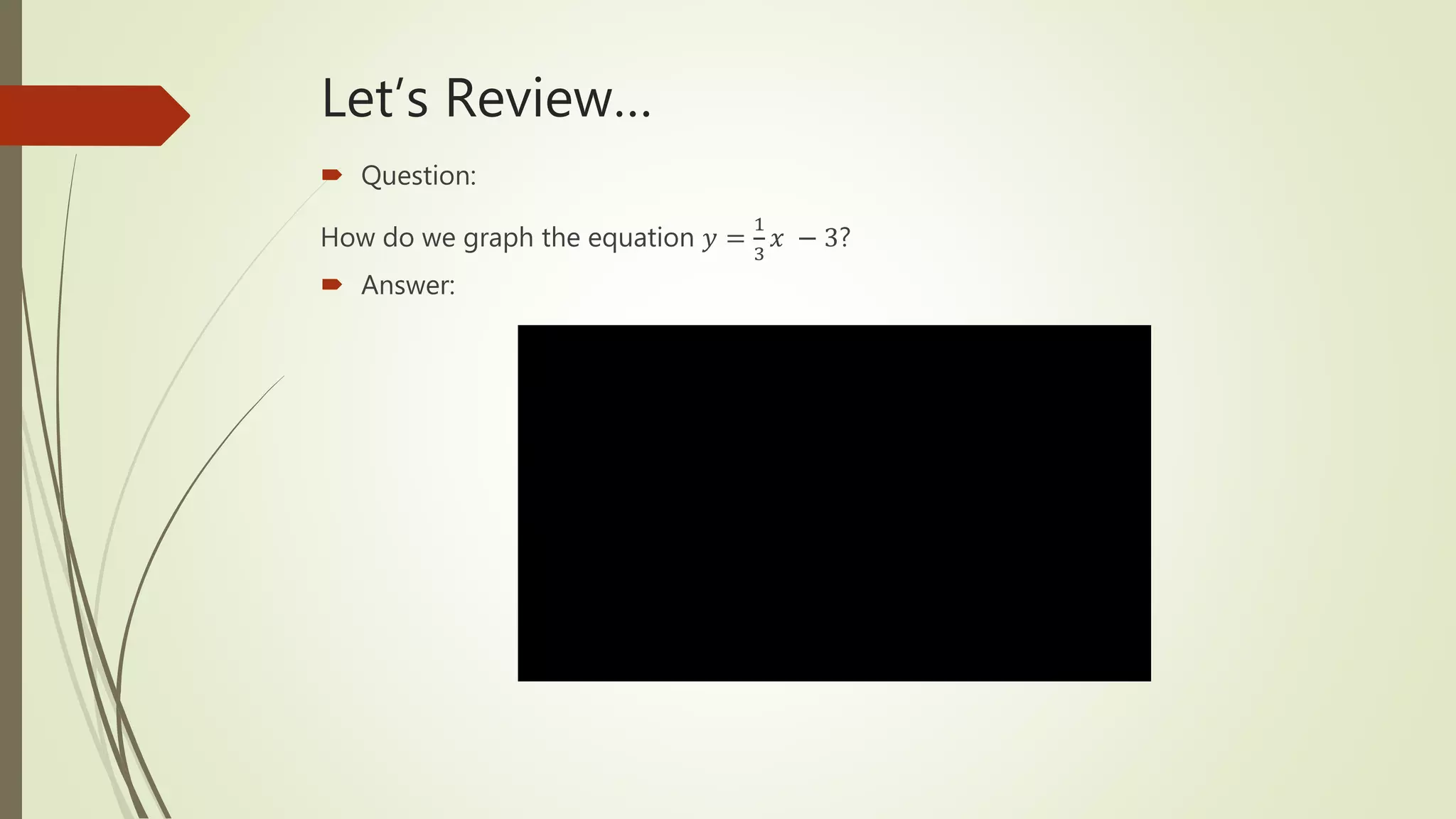 Let’s Review…
 Question:
How do we graph the equation 𝑦 =
1
3
𝑥 − 3?
 Answer:
 