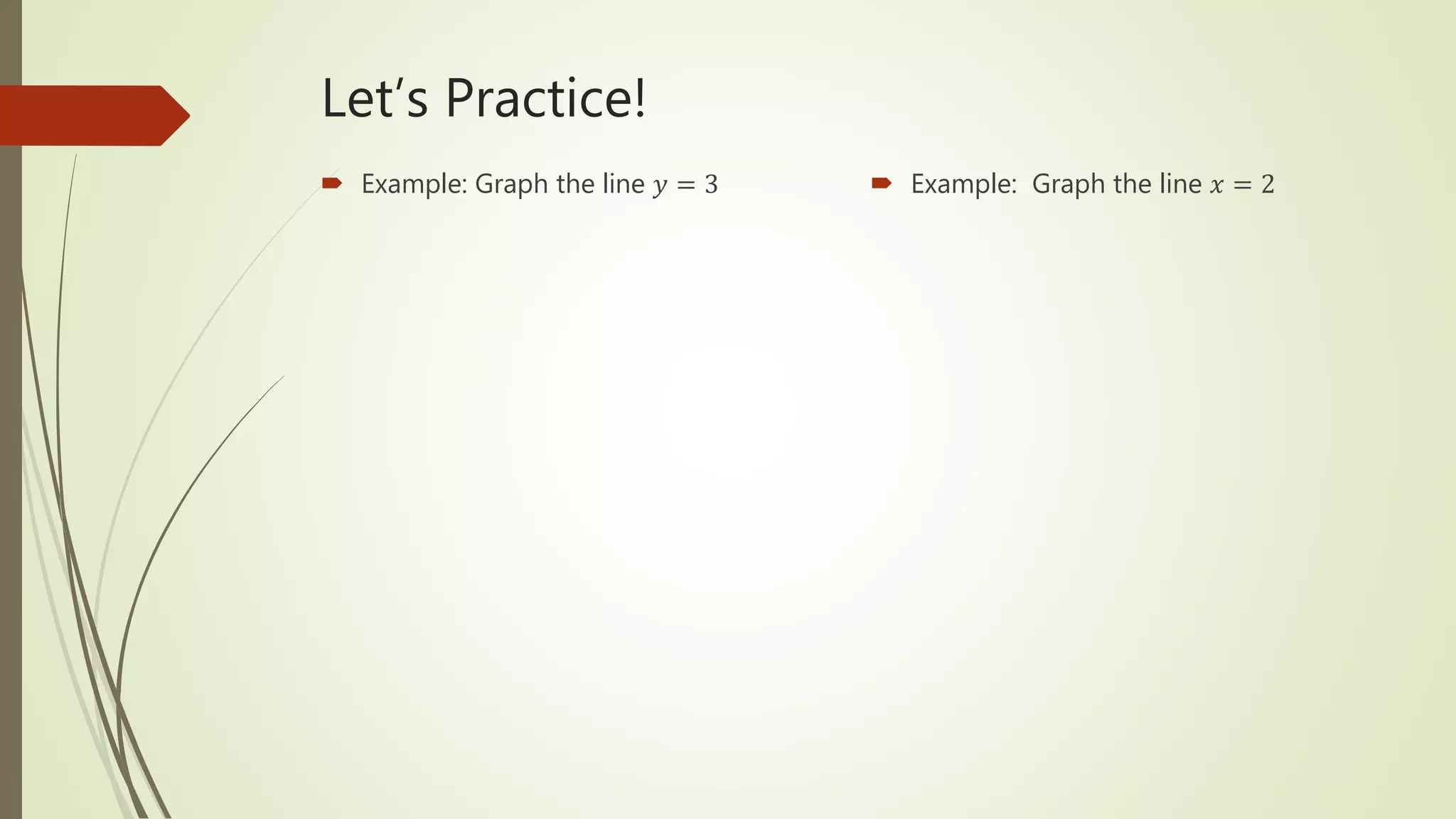 Let’s Practice!
 Example: Graph the line 𝑦 = 3  Example: Graph the line 𝑥 = 2
 