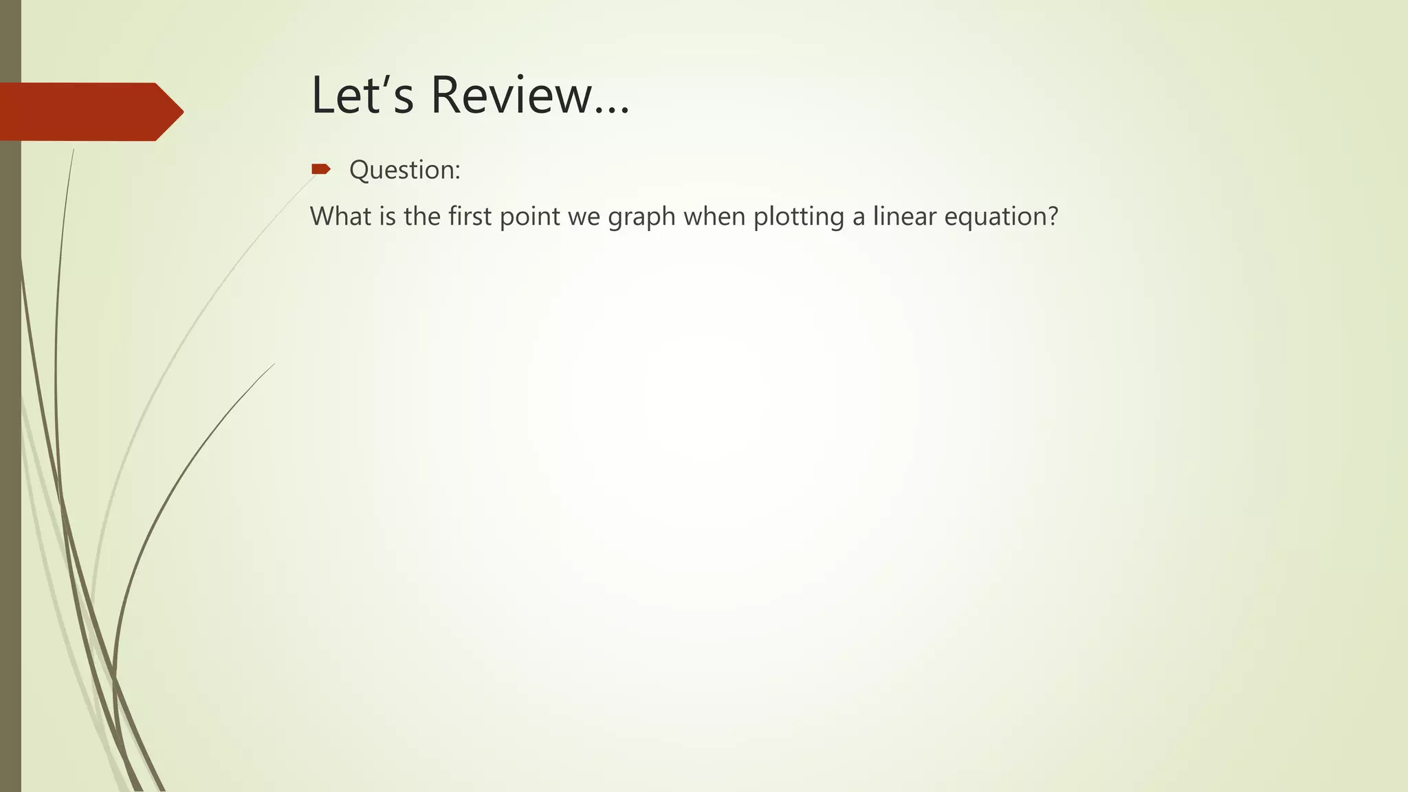 Let’s Review…
 Question:
What is the first point we graph when plotting a linear equation?
 