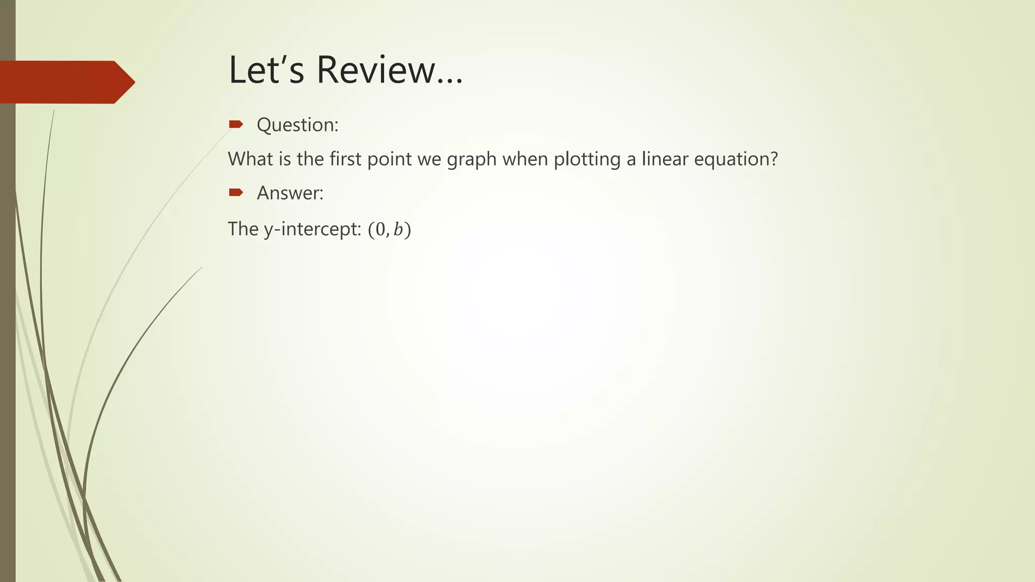 Let’s Review…
 Question:
What is the first point we graph when plotting a linear equation?
 Answer:
The y-intercept: (0, 𝑏)
 