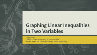 Graphing Linear Inequalities
in Two Variables
Objectives:
Graph a linear inequality in two variables.
Model a real life situation using a linear inequality.
 