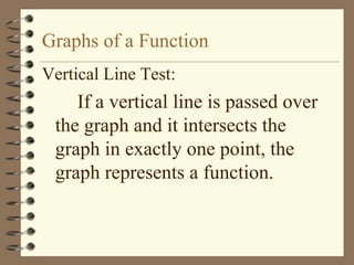 Graphs of a Function
Vertical Line Test:
    If a vertical line is passed over
 the graph and it intersects the
 graph in exactly one point, the
 graph represents a function.
 