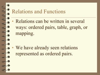 Relations and Functions
• Relations can be written in several
  ways: ordered pairs, table, graph, or
  mapping.

• We have already seen relations
  represented as ordered pairs.
 