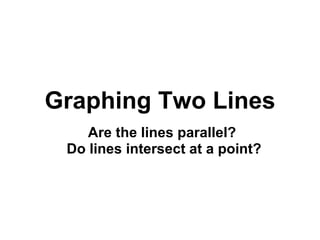 Graphing Two Lines Are the lines parallel?  Do lines intersect at a point? 
