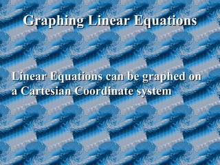 Graphing Linear EquationsGraphing Linear Equations
Linear Equations can be graphed onLinear Equations can be graphed on
a Cartesian Coordinate systema Cartesian Coordinate system
 