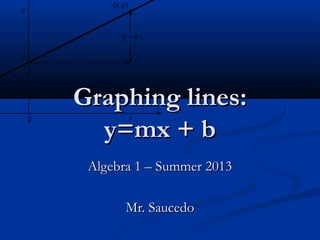 Graphing lines:Graphing lines:
y=mx + by=mx + b
Algebra 1 – Summer 2013Algebra 1 – Summer 2013
Mr. SaucedoMr. Saucedo
 