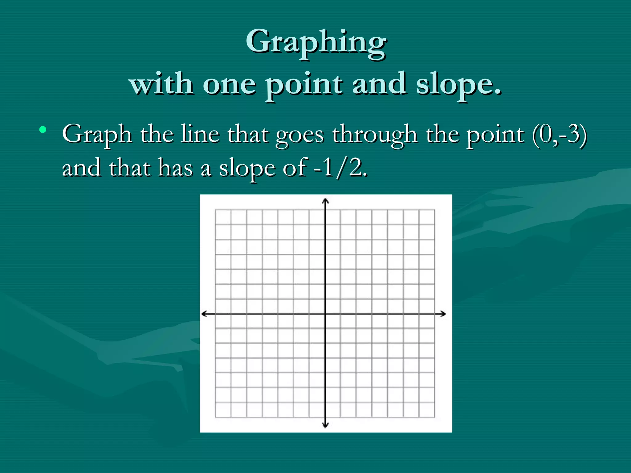 GraphingGraphing
with one point and slope.with one point and slope.
• Graph the line that goes through the point (0,-3)Graph the line that goes through the point (0,-3)
and that has a slope of -1/2.and that has a slope of -1/2.
 