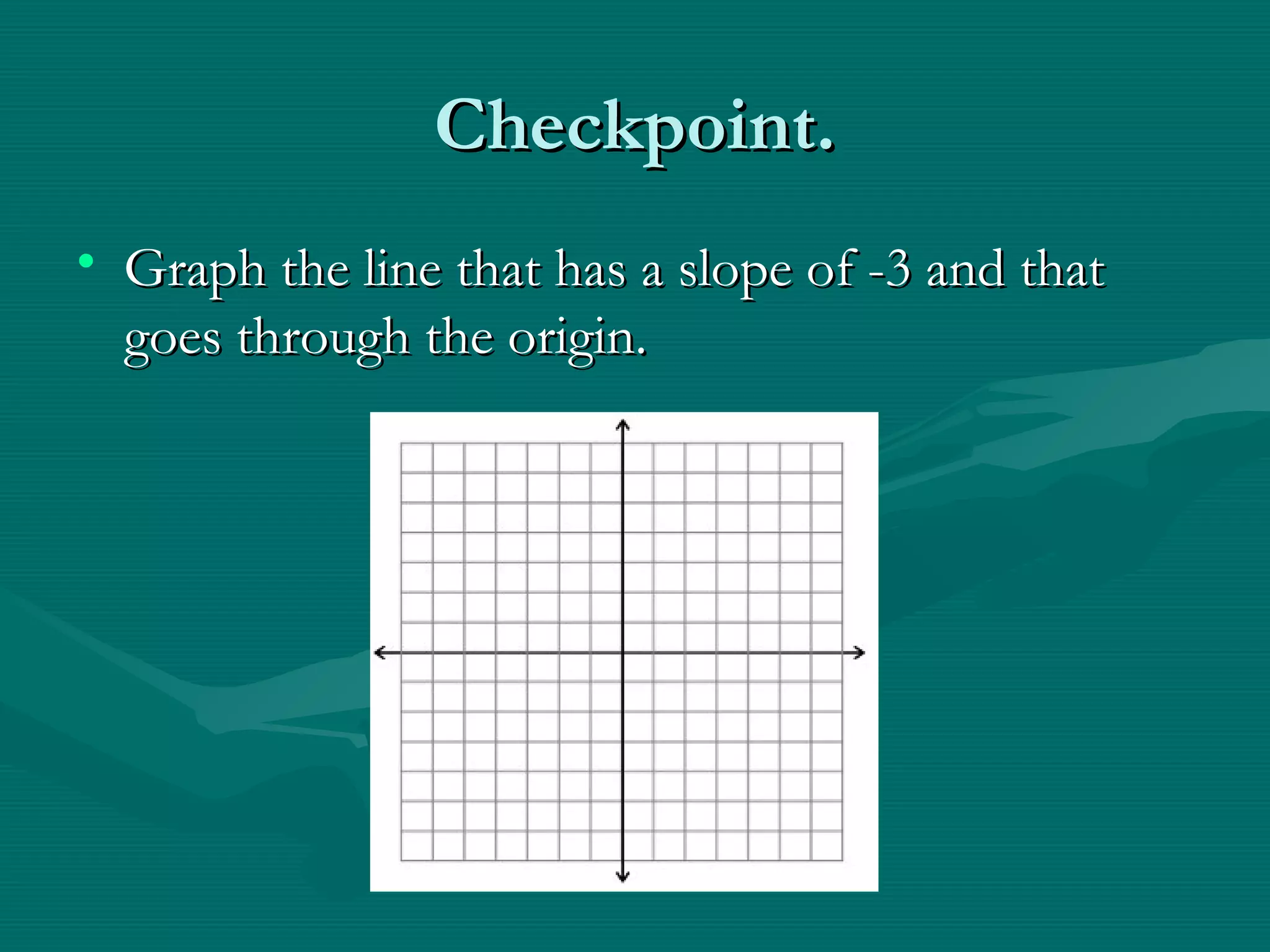 Checkpoint.Checkpoint.
• Graph the line that has a slope of -3 and thatGraph the line that has a slope of -3 and that
goes through the origin.goes through the origin.
 