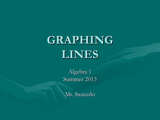GRAPHINGGRAPHING
LINESLINES
Algebra 1Algebra 1
Summer 2013Summer 2013
Mr. SaucedoMr. Saucedo
 