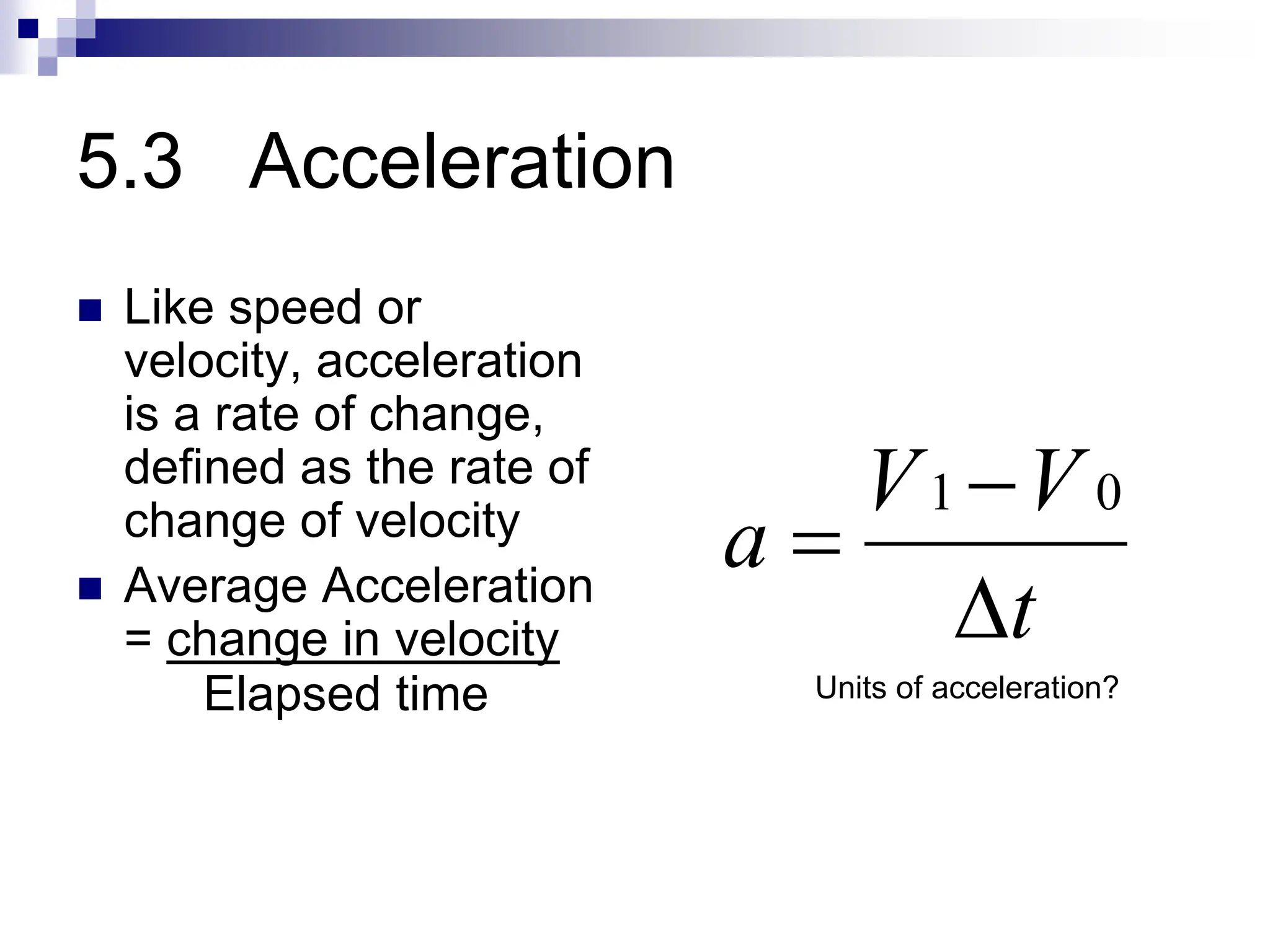 5.3 Acceleration
 Like speed or
velocity, acceleration
is a rate of change,
defined as the rate of
change of velocity
 Average Acceleration
= change in velocity t
V
V
a



0
1
Elapsed time Units of acceleration?
 