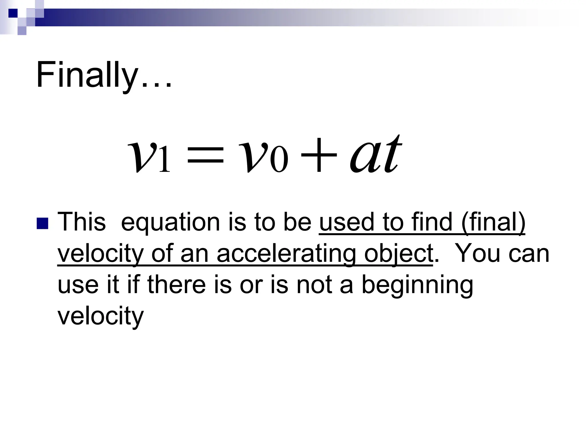 Finally…
 This equation is to be used to find (final)
velocity of an accelerating object. You can
use it if there is or is not a beginning
velocity
at
v
v 
 0
1
 